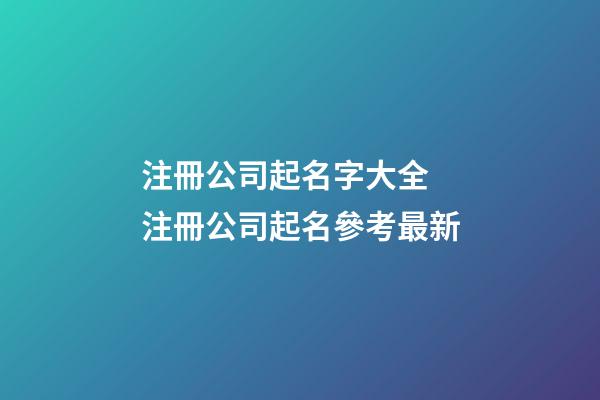 注冊公司起名字大全 注冊公司起名參考最新-第1張-公司起名-玄機派